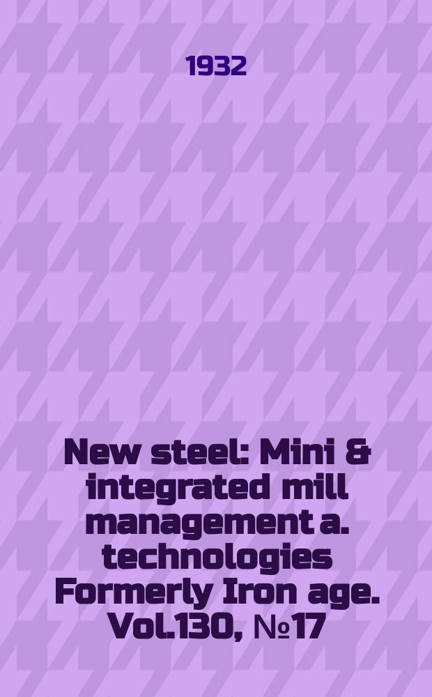 New steel : Mini & integrated mill management a. technologies [Formerly] Iron age. Vol.130, №17