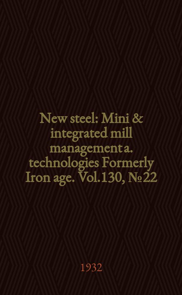 New steel : Mini & integrated mill management a. technologies [Formerly] Iron age. Vol.130, №22