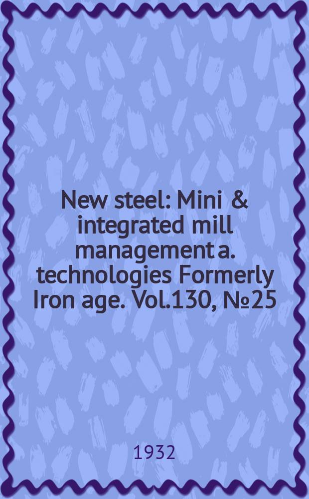 New steel : Mini & integrated mill management a. technologies [Formerly] Iron age. Vol.130, №25