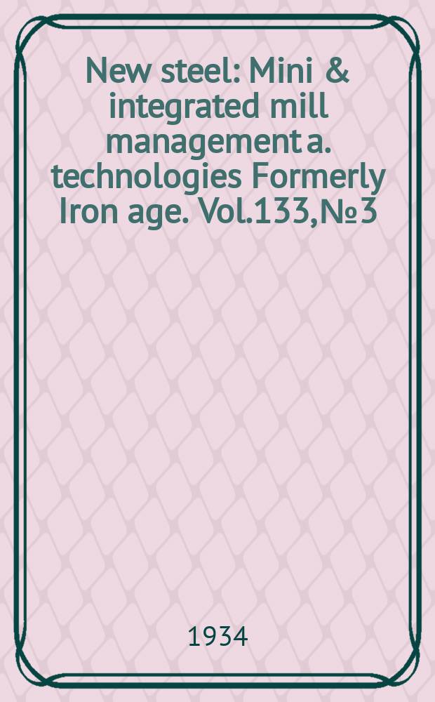 New steel : Mini & integrated mill management a. technologies [Formerly] Iron age. Vol.133, №3