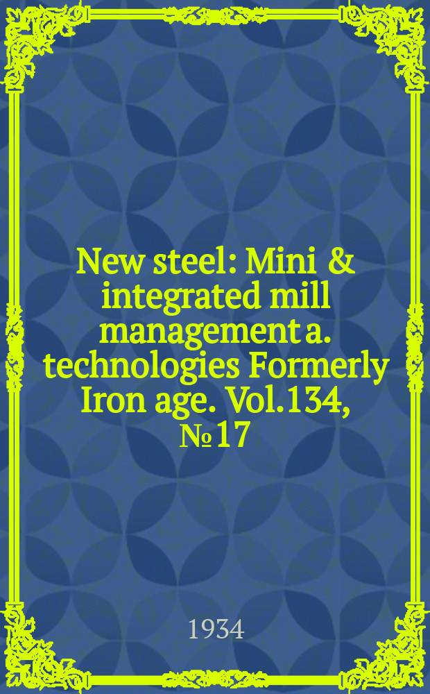 New steel : Mini & integrated mill management a. technologies [Formerly] Iron age. Vol.134, №17