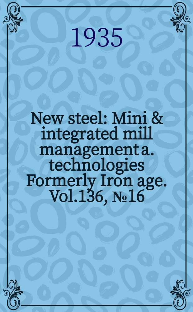 New steel : Mini & integrated mill management a. technologies [Formerly] Iron age. Vol.136, №16
