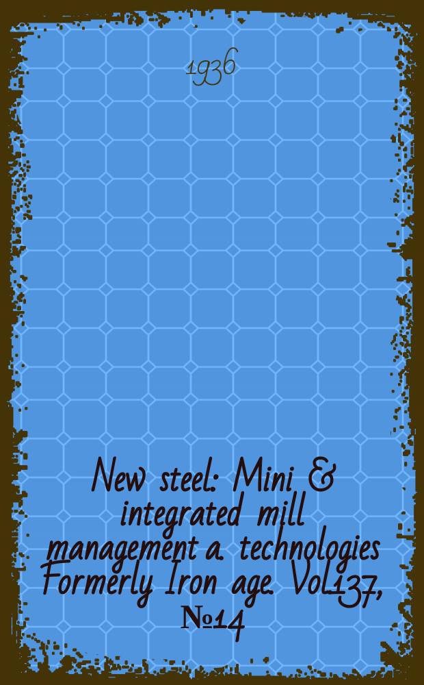 New steel : Mini & integrated mill management a. technologies [Formerly] Iron age. Vol.137, №14