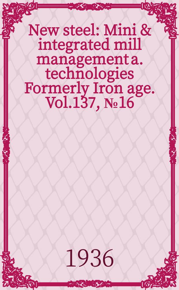 New steel : Mini & integrated mill management a. technologies [Formerly] Iron age. Vol.137, №16