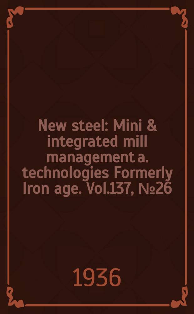 New steel : Mini & integrated mill management a. technologies [Formerly] Iron age. Vol.137, №26
