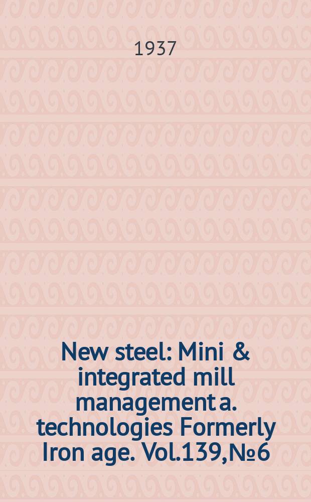 New steel : Mini & integrated mill management a. technologies [Formerly] Iron age. Vol.139, №6