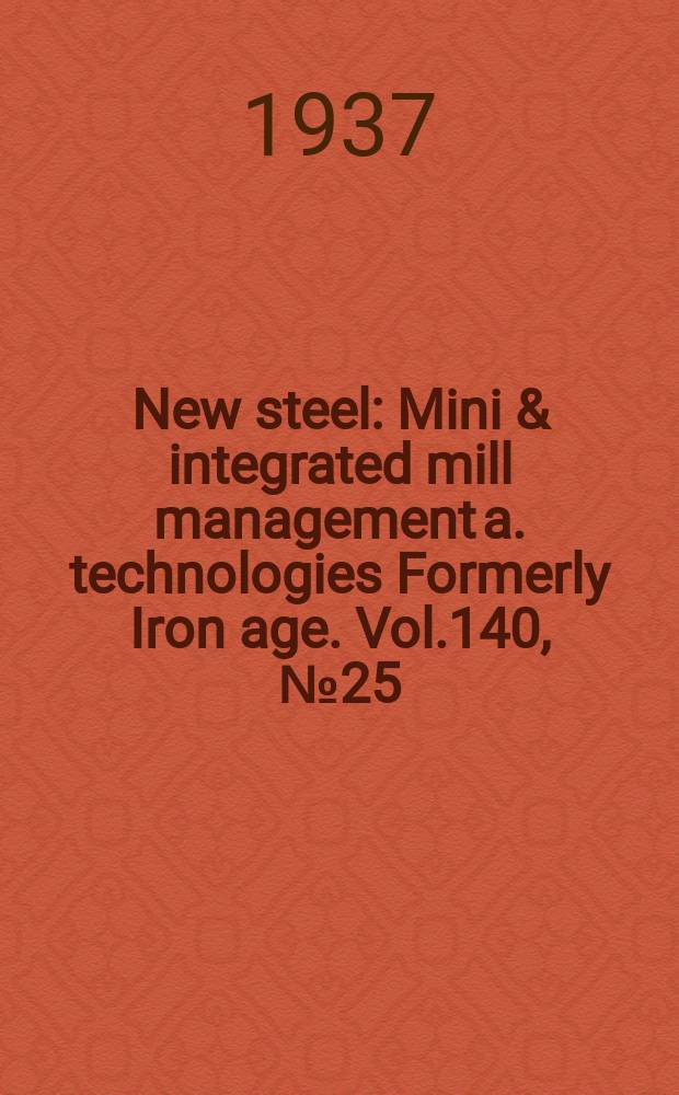 New steel : Mini & integrated mill management a. technologies [Formerly] Iron age. Vol.140, №25