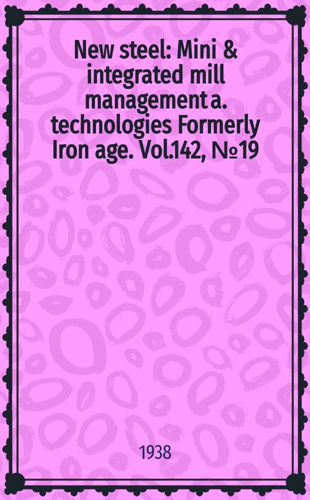 New steel : Mini & integrated mill management a. technologies [Formerly] Iron age. Vol.142, №19