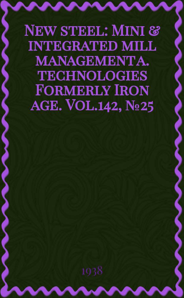New steel : Mini & integrated mill management a. technologies [Formerly] Iron age. Vol.142, №25