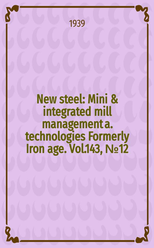 New steel : Mini & integrated mill management a. technologies [Formerly] Iron age. Vol.143, №12