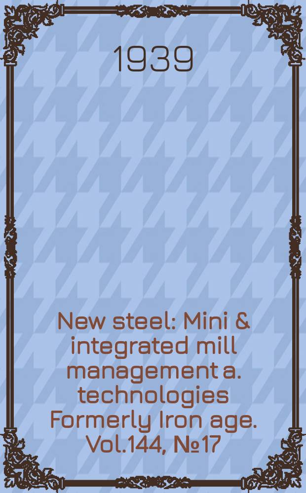 New steel : Mini & integrated mill management a. technologies [Formerly] Iron age. Vol.144, №17