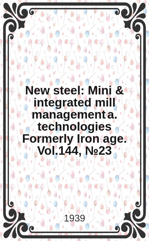 New steel : Mini & integrated mill management a. technologies [Formerly] Iron age. Vol.144, №23