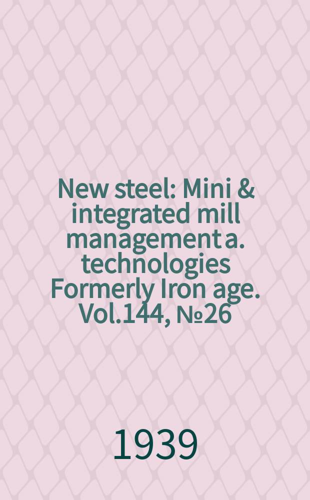 New steel : Mini & integrated mill management a. technologies [Formerly] Iron age. Vol.144, №26