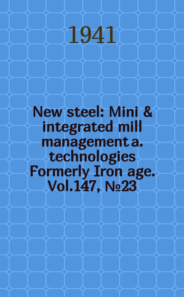 New steel : Mini & integrated mill management a. technologies [Formerly] Iron age. Vol.147, №23
