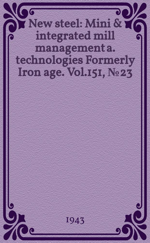 New steel : Mini & integrated mill management a. technologies [Formerly] Iron age. Vol.151, №23