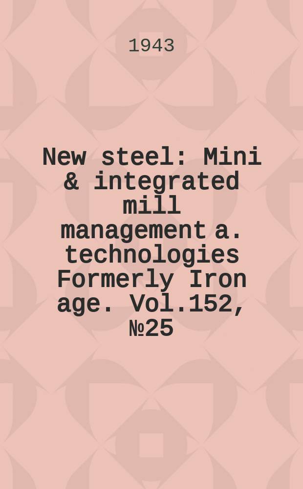 New steel : Mini & integrated mill management a. technologies [Formerly] Iron age. Vol.152, №25