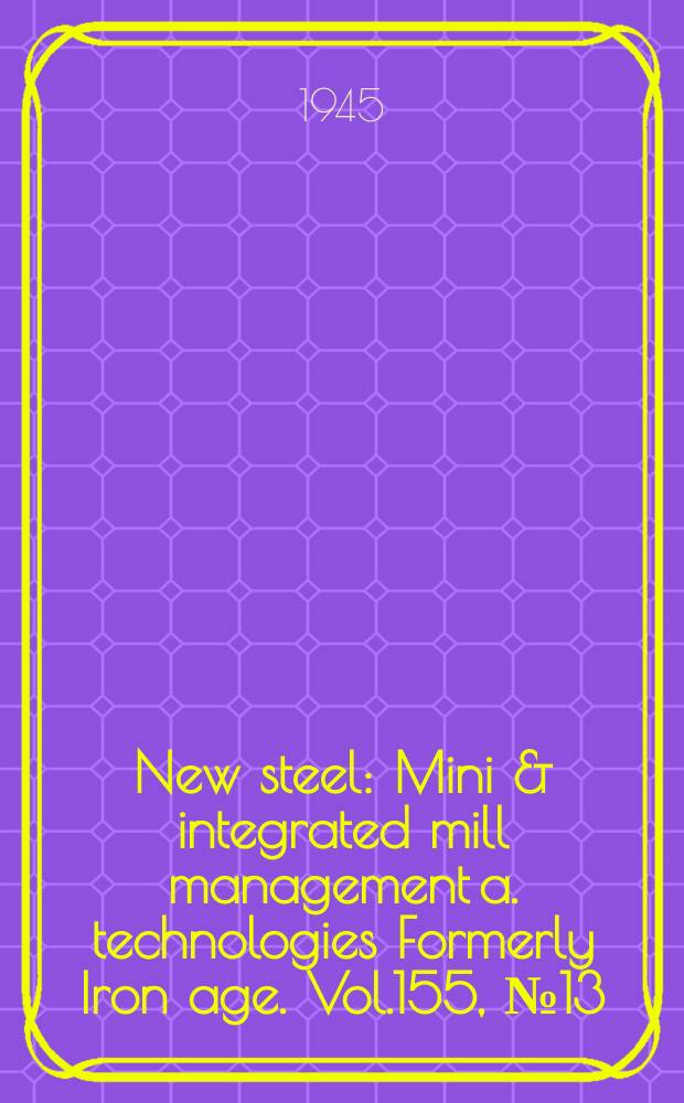 New steel : Mini & integrated mill management a. technologies [Formerly] Iron age. Vol.155, №13