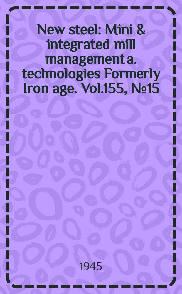 New steel : Mini & integrated mill management a. technologies [Formerly] Iron age. Vol.155, №15