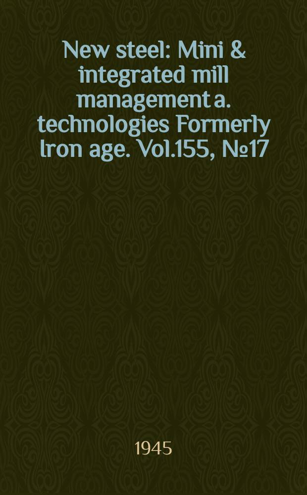New steel : Mini & integrated mill management a. technologies [Formerly] Iron age. Vol.155, №17