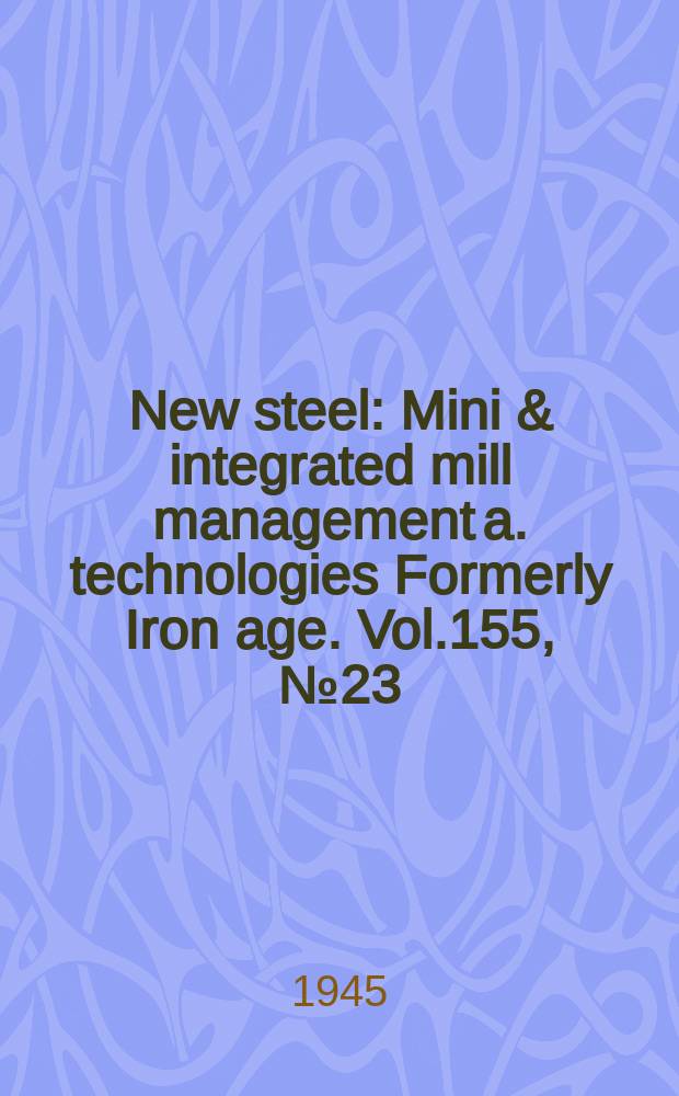New steel : Mini & integrated mill management a. technologies [Formerly] Iron age. Vol.155, №23