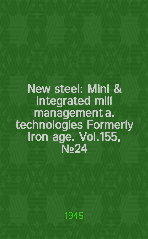 New steel : Mini & integrated mill management a. technologies [Formerly] Iron age. Vol.155, №24
