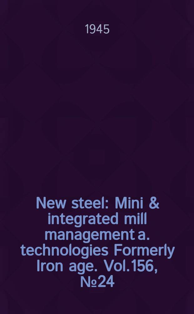 New steel : Mini & integrated mill management a. technologies [Formerly] Iron age. Vol.156, №24
