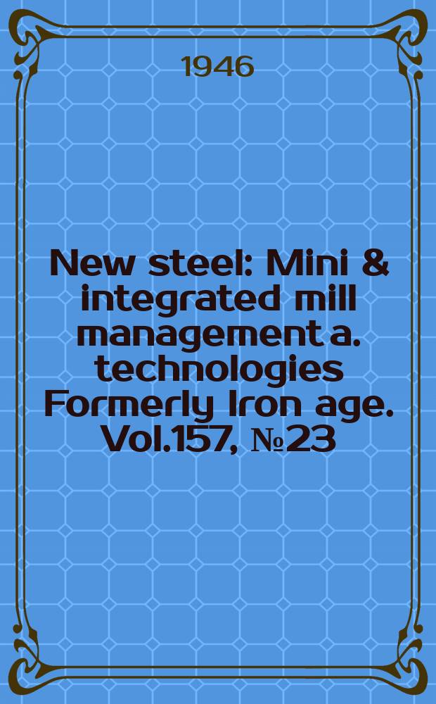 New steel : Mini & integrated mill management a. technologies [Formerly] Iron age. Vol.157, №23