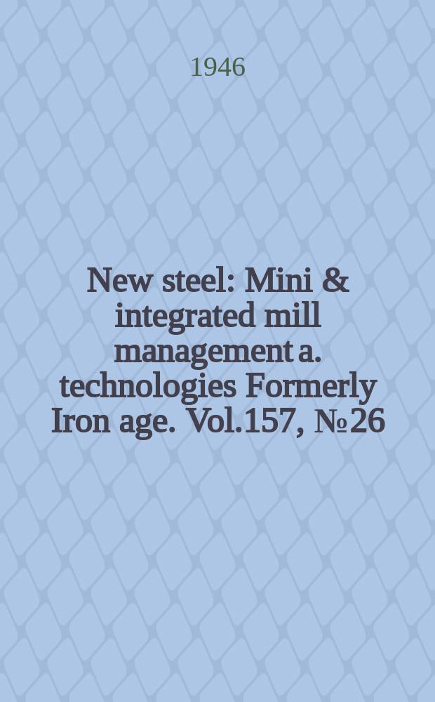 New steel : Mini & integrated mill management a. technologies [Formerly] Iron age. Vol.157, №26