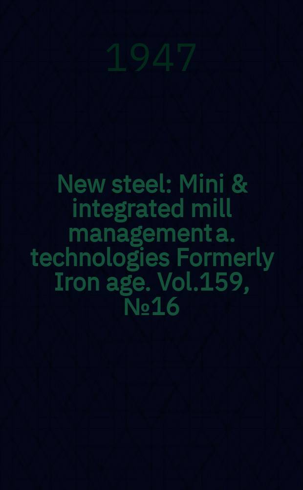 New steel : Mini & integrated mill management a. technologies [Formerly] Iron age. Vol.159, №16