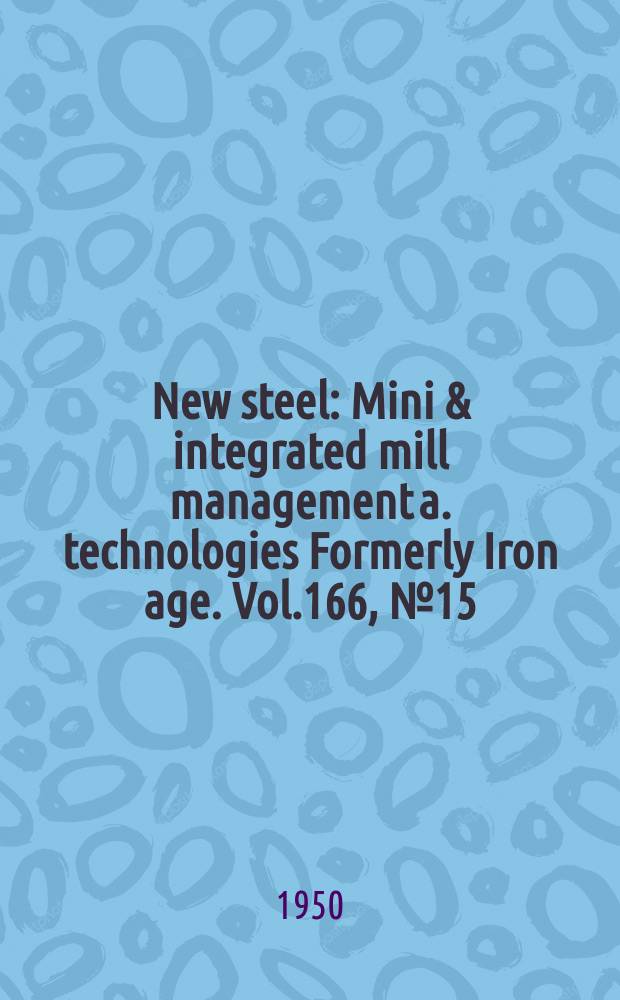 New steel : Mini & integrated mill management a. technologies [Formerly] Iron age. Vol.166, №15