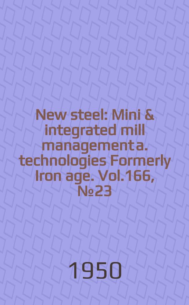 New steel : Mini & integrated mill management a. technologies [Formerly] Iron age. Vol.166, №23