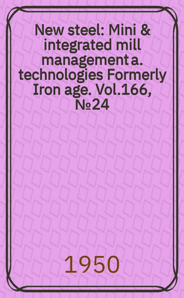 New steel : Mini & integrated mill management a. technologies [Formerly] Iron age. Vol.166, №24