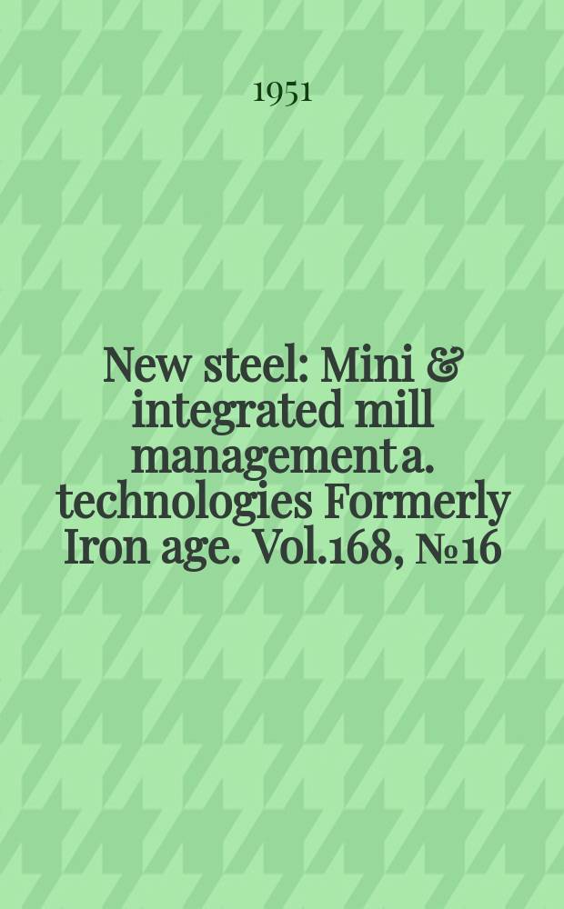 New steel : Mini & integrated mill management a. technologies [Formerly] Iron age. Vol.168, №16
