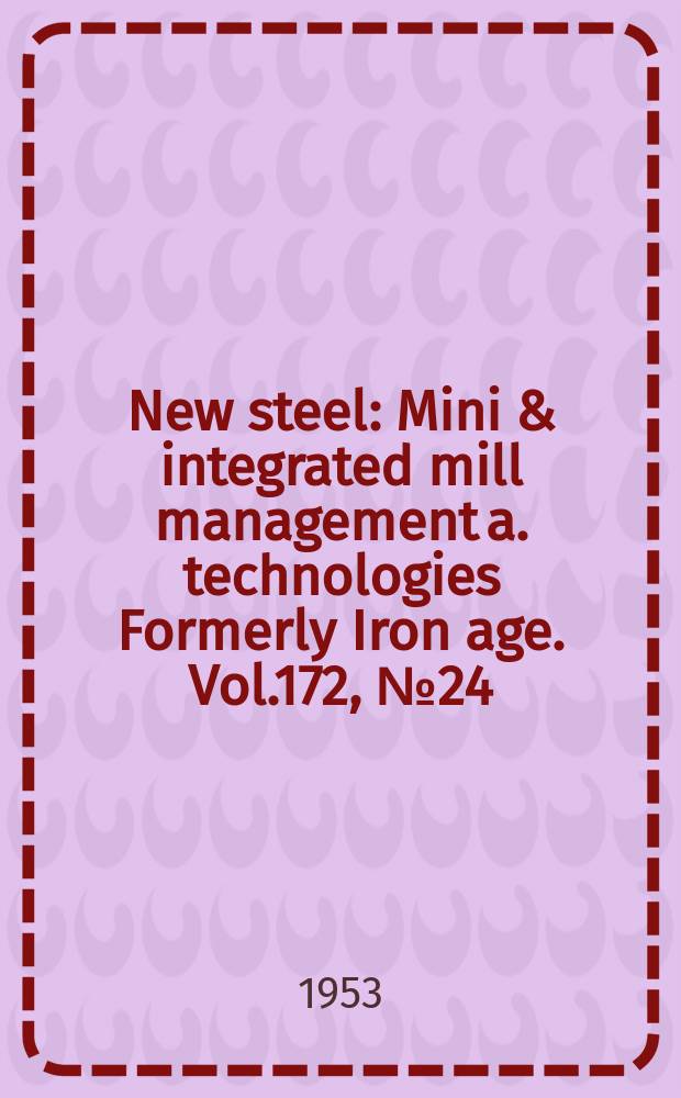 New steel : Mini & integrated mill management a. technologies [Formerly] Iron age. Vol.172, №24