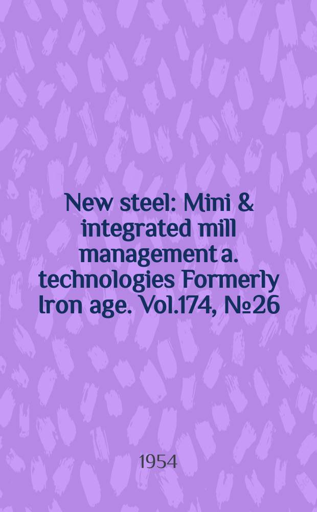 New steel : Mini & integrated mill management a. technologies [Formerly] Iron age. Vol.174, №26