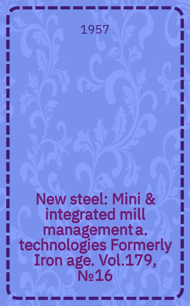 New steel : Mini & integrated mill management a. technologies [Formerly] Iron age. Vol.179, №16