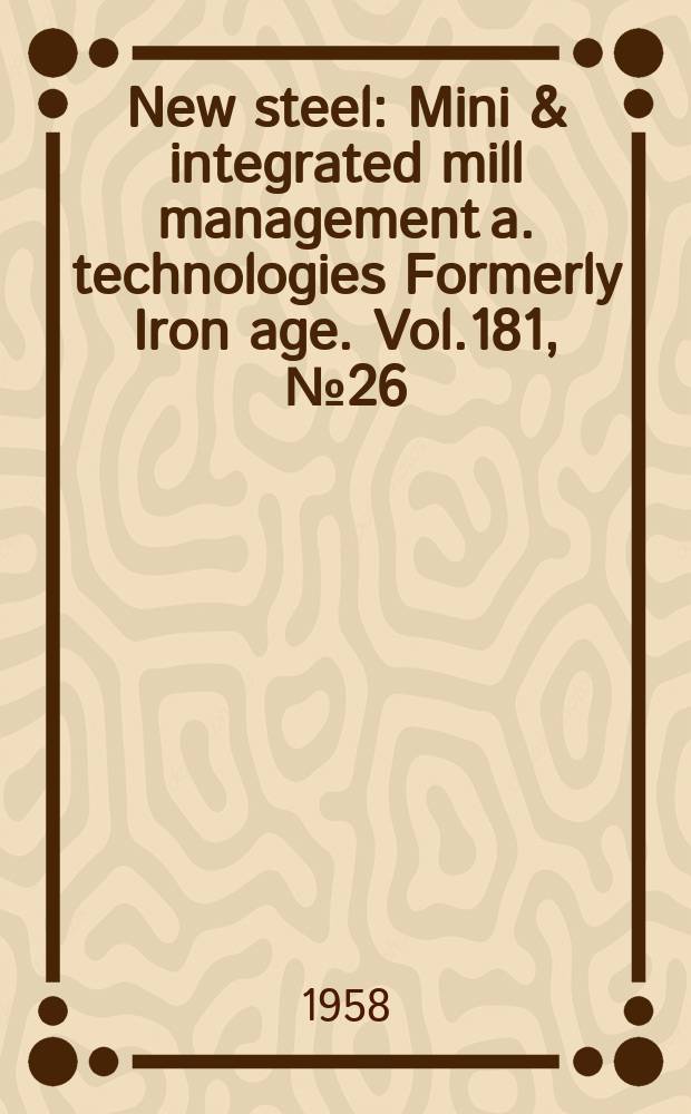 New steel : Mini & integrated mill management a. technologies [Formerly] Iron age. Vol.181, №26