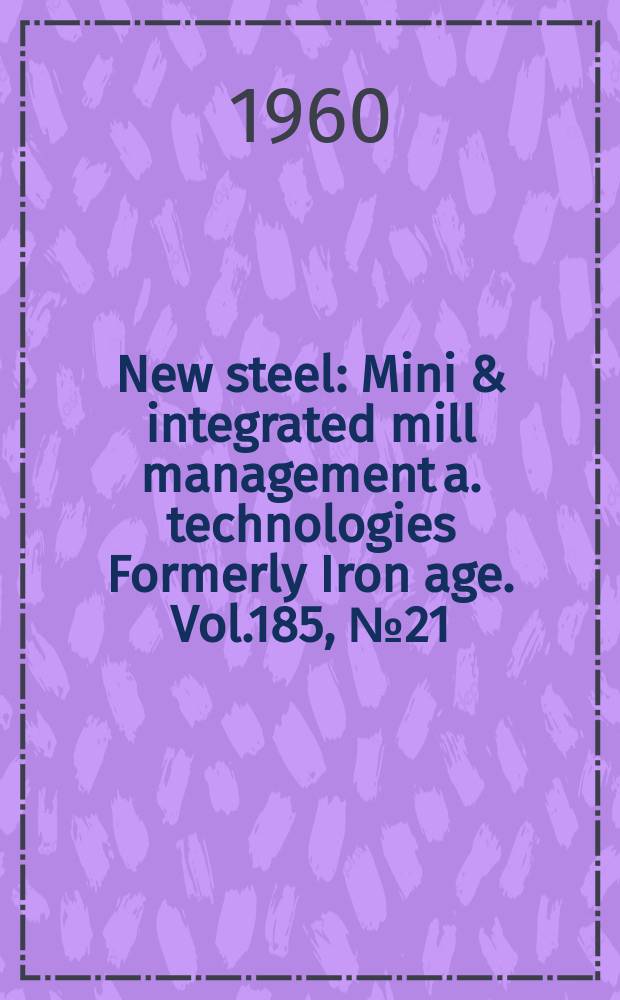 New steel : Mini & integrated mill management a. technologies [Formerly] Iron age. Vol.185, №21