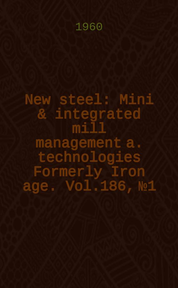 New steel : Mini & integrated mill management a. technologies [Formerly] Iron age. Vol.186, №1