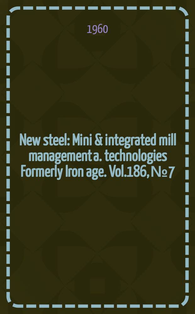 New steel : Mini & integrated mill management a. technologies [Formerly] Iron age. Vol.186, №7