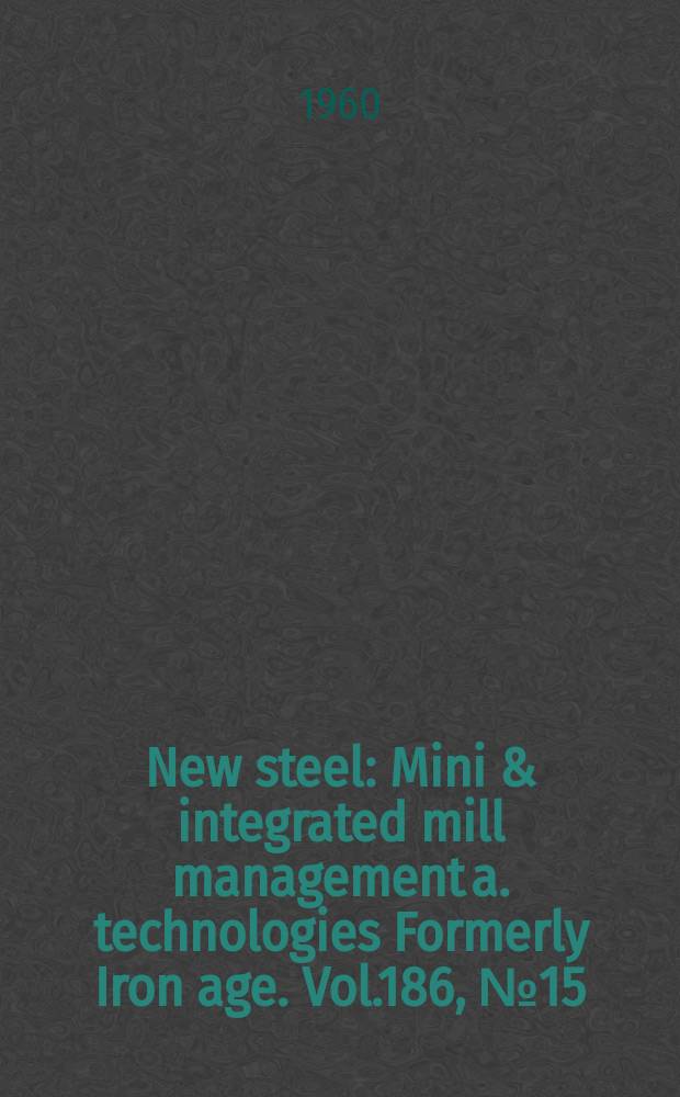 New steel : Mini & integrated mill management a. technologies [Formerly] Iron age. Vol.186, №15