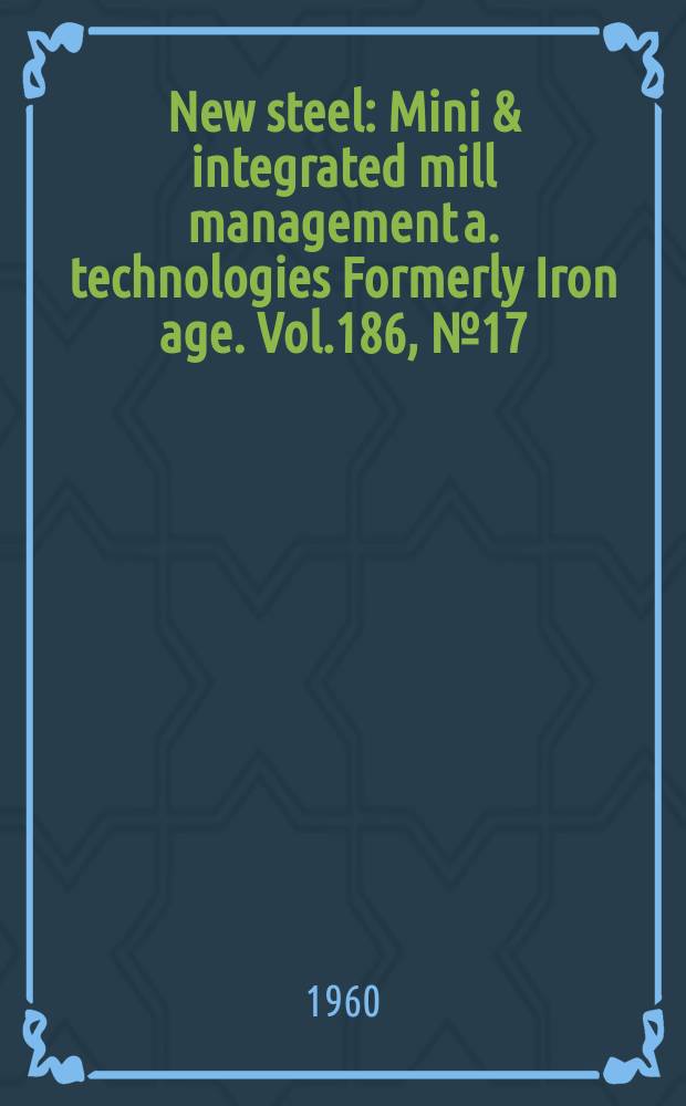 New steel : Mini & integrated mill management a. technologies [Formerly] Iron age. Vol.186, №17