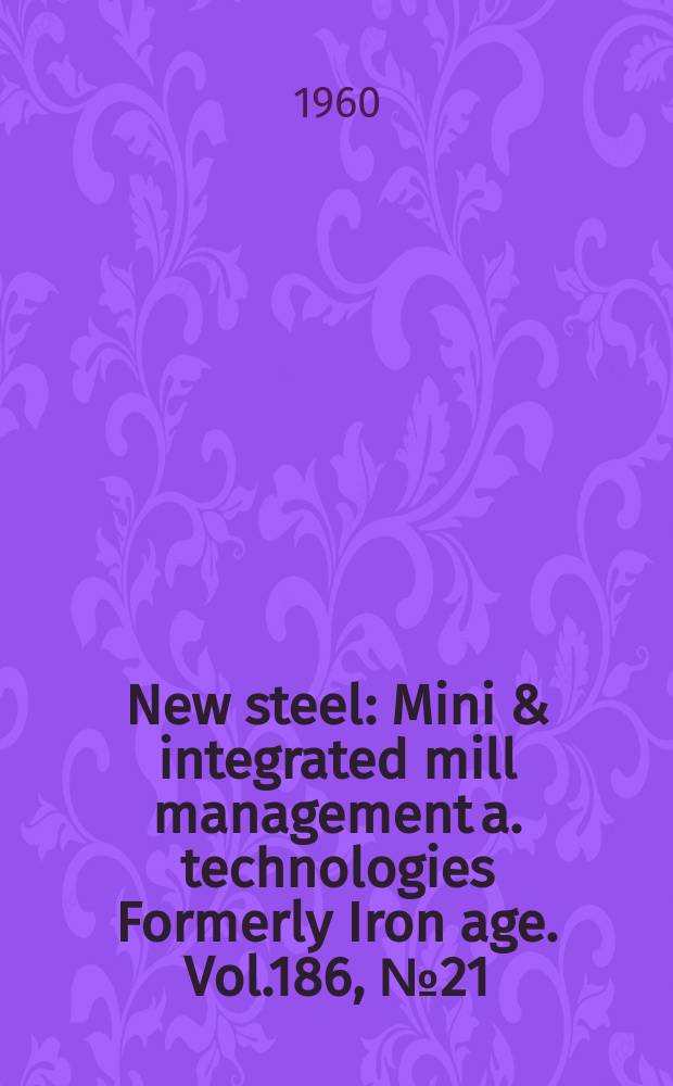 New steel : Mini & integrated mill management a. technologies [Formerly] Iron age. Vol.186, №21