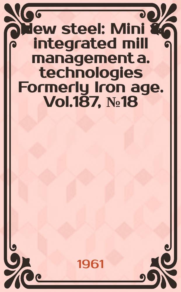 New steel : Mini & integrated mill management a. technologies [Formerly] Iron age. Vol.187, №18