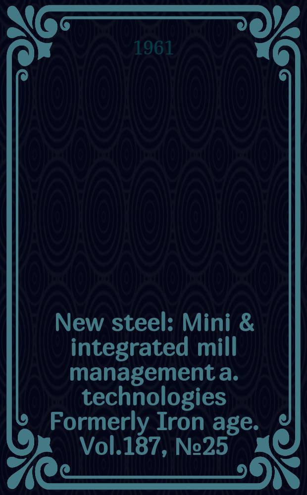 New steel : Mini & integrated mill management a. technologies [Formerly] Iron age. Vol.187, №25
