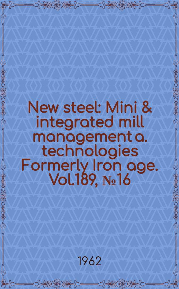 New steel : Mini & integrated mill management a. technologies [Formerly] Iron age. Vol.189, №16