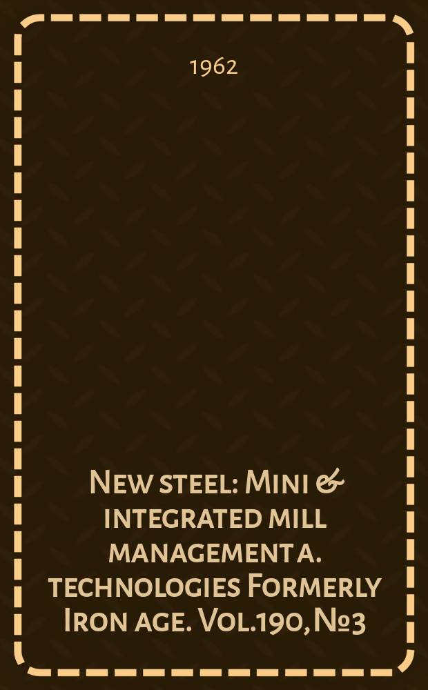 New steel : Mini & integrated mill management a. technologies [Formerly] Iron age. Vol.190, №3