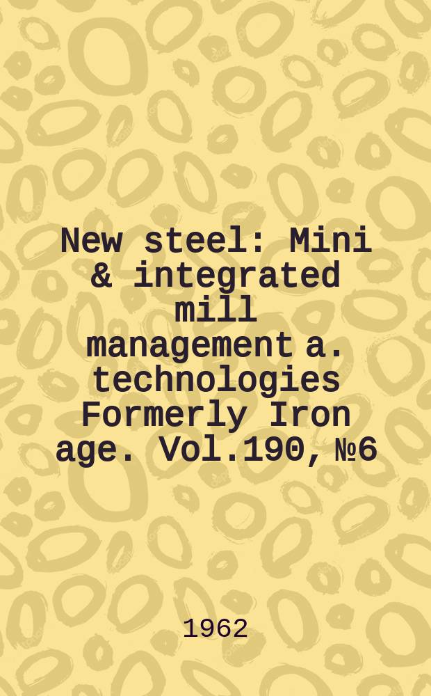 New steel : Mini & integrated mill management a. technologies [Formerly] Iron age. Vol.190, №6