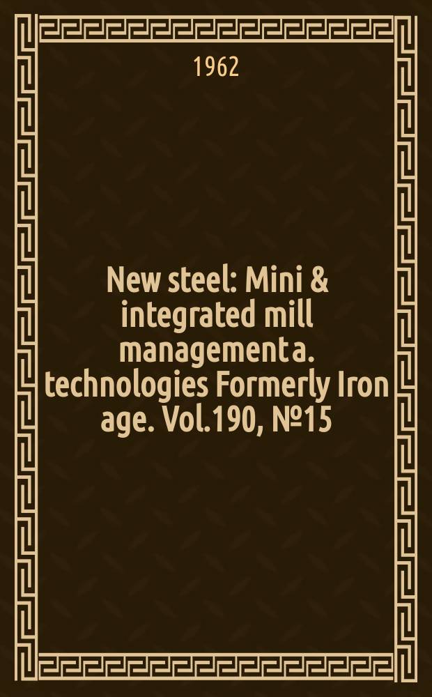 New steel : Mini & integrated mill management a. technologies [Formerly] Iron age. Vol.190, №15