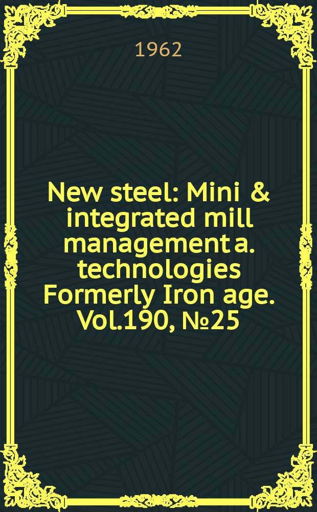 New steel : Mini & integrated mill management a. technologies [Formerly] Iron age. Vol.190, №25
